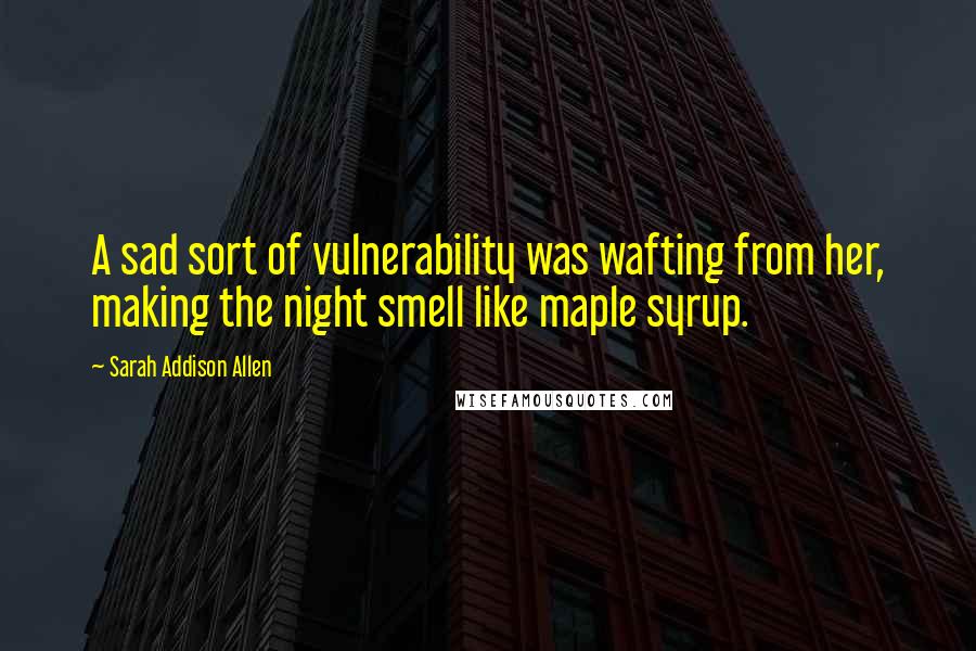 Sarah Addison Allen Quotes: A sad sort of vulnerability was wafting from her, making the night smell like maple syrup.