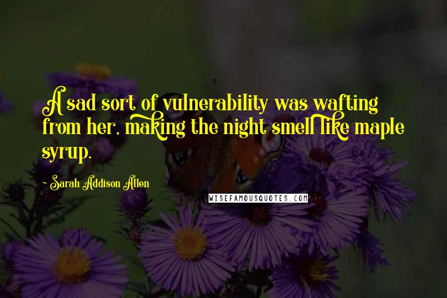 Sarah Addison Allen Quotes: A sad sort of vulnerability was wafting from her, making the night smell like maple syrup.