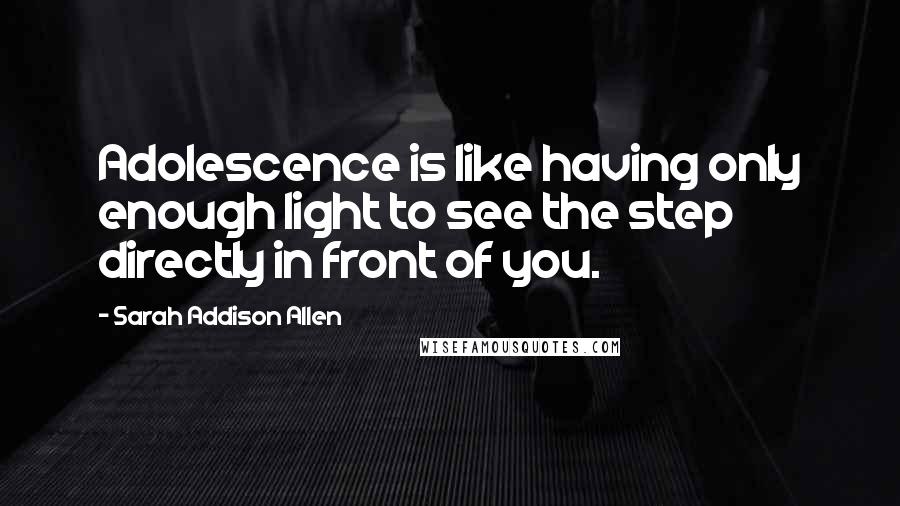 Sarah Addison Allen Quotes: Adolescence is like having only enough light to see the step directly in front of you.