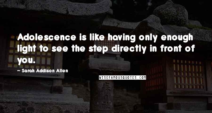 Sarah Addison Allen Quotes: Adolescence is like having only enough light to see the step directly in front of you.