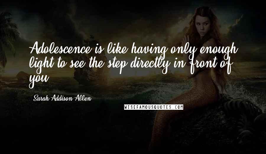 Sarah Addison Allen Quotes: Adolescence is like having only enough light to see the step directly in front of you.