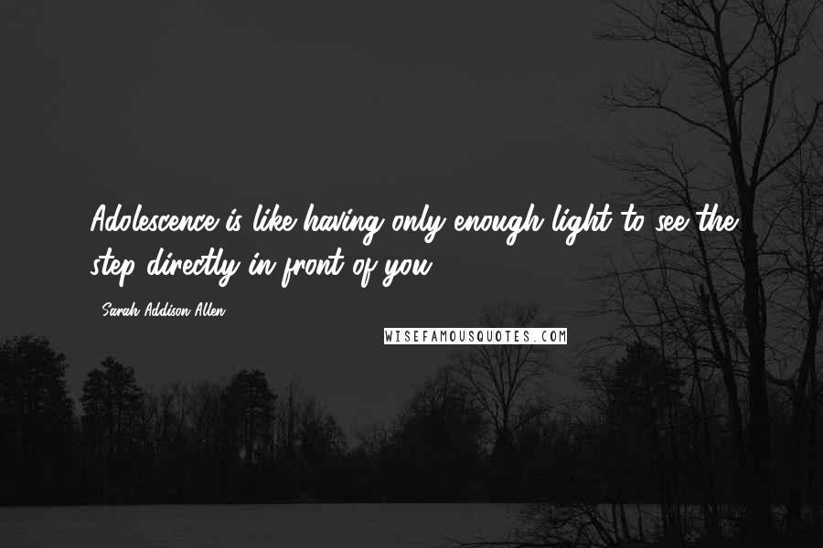 Sarah Addison Allen Quotes: Adolescence is like having only enough light to see the step directly in front of you.