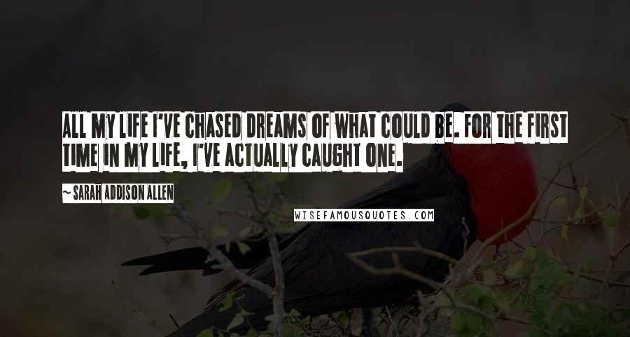 Sarah Addison Allen Quotes: All my life I've chased dreams of what could be. For the first time in my life, I've actually caught one.