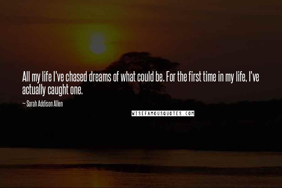 Sarah Addison Allen Quotes: All my life I've chased dreams of what could be. For the first time in my life, I've actually caught one.