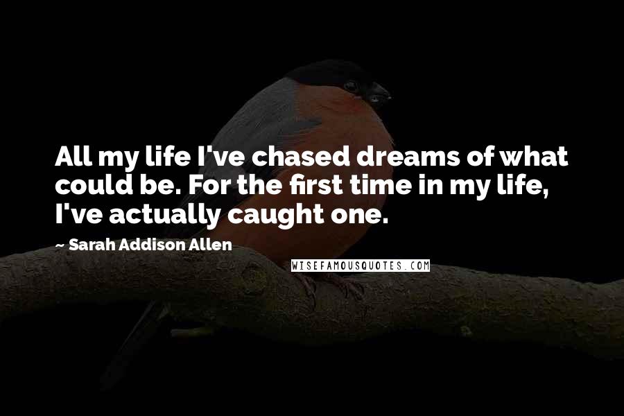 Sarah Addison Allen Quotes: All my life I've chased dreams of what could be. For the first time in my life, I've actually caught one.