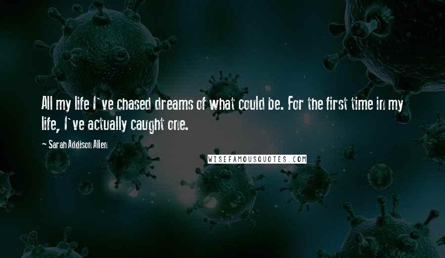 Sarah Addison Allen Quotes: All my life I've chased dreams of what could be. For the first time in my life, I've actually caught one.