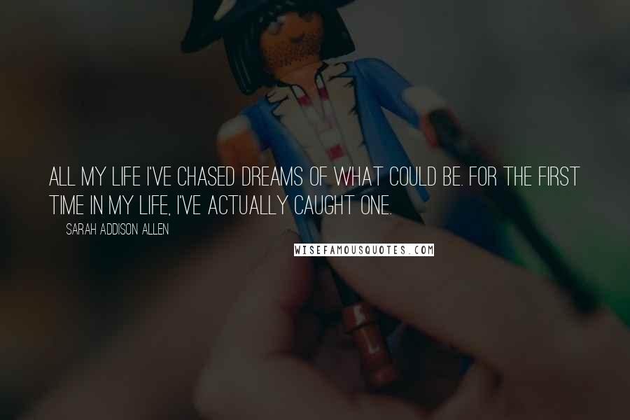 Sarah Addison Allen Quotes: All my life I've chased dreams of what could be. For the first time in my life, I've actually caught one.