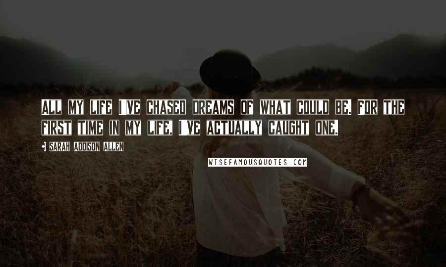 Sarah Addison Allen Quotes: All my life I've chased dreams of what could be. For the first time in my life, I've actually caught one.