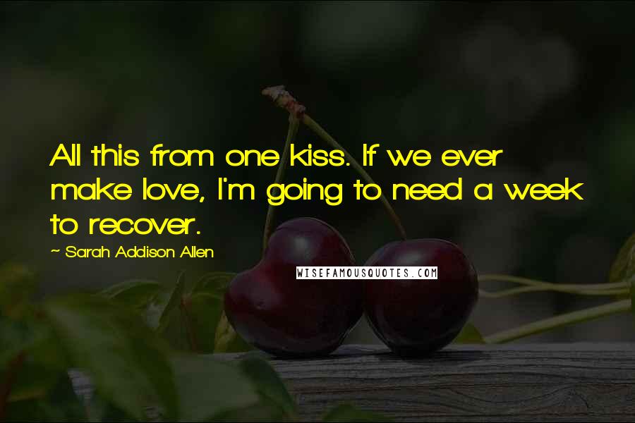 Sarah Addison Allen Quotes: All this from one kiss. If we ever make love, I'm going to need a week to recover.