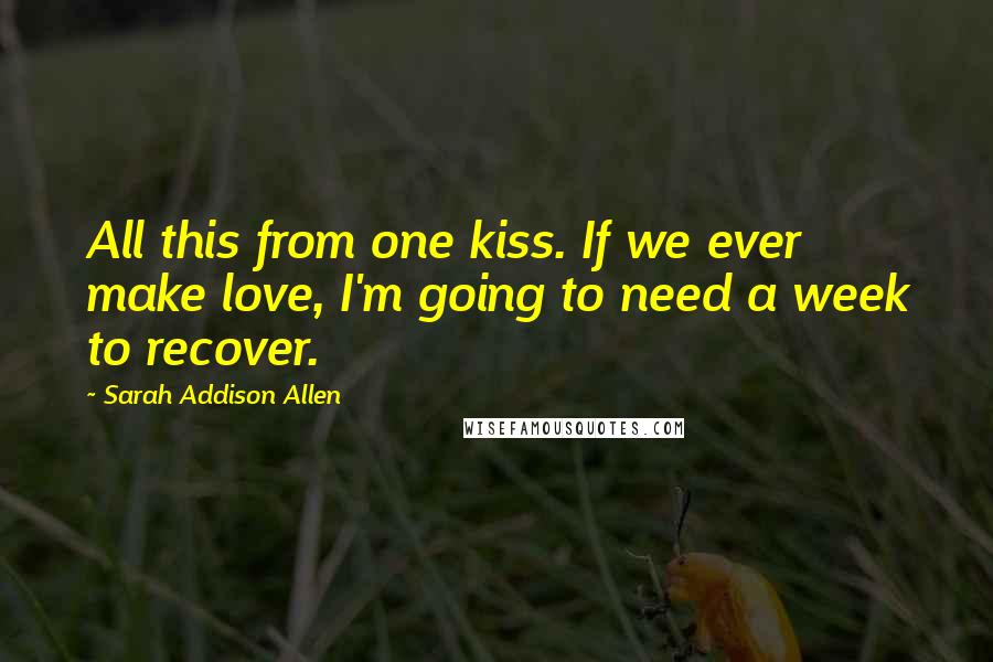 Sarah Addison Allen Quotes: All this from one kiss. If we ever make love, I'm going to need a week to recover.