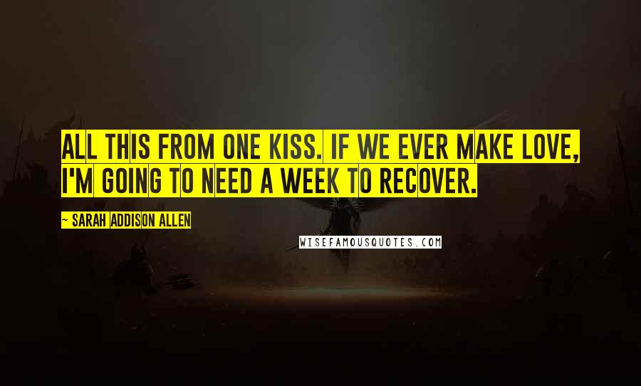 Sarah Addison Allen Quotes: All this from one kiss. If we ever make love, I'm going to need a week to recover.