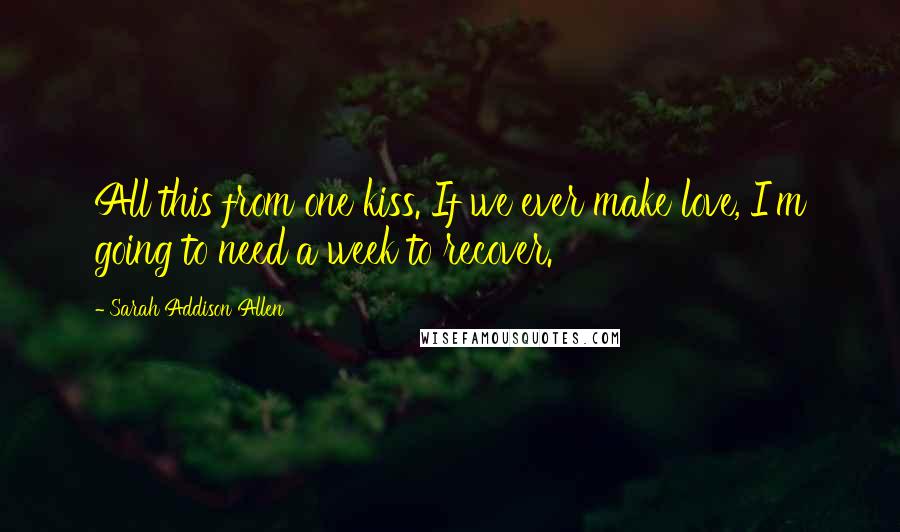 Sarah Addison Allen Quotes: All this from one kiss. If we ever make love, I'm going to need a week to recover.
