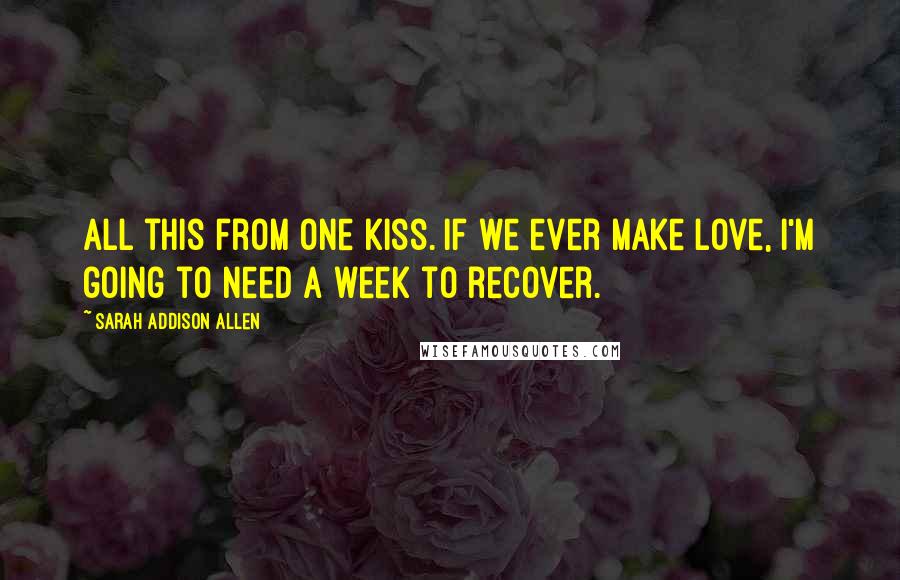 Sarah Addison Allen Quotes: All this from one kiss. If we ever make love, I'm going to need a week to recover.