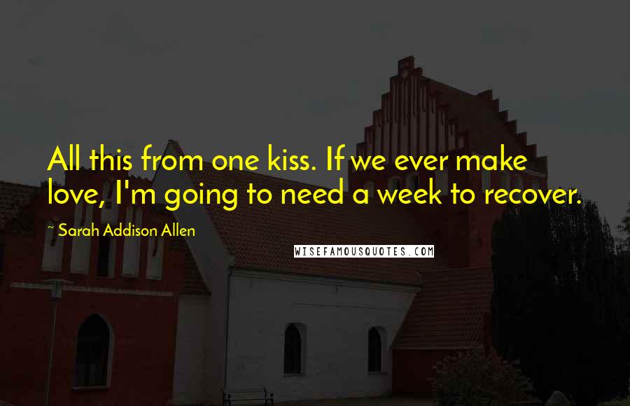 Sarah Addison Allen Quotes: All this from one kiss. If we ever make love, I'm going to need a week to recover.