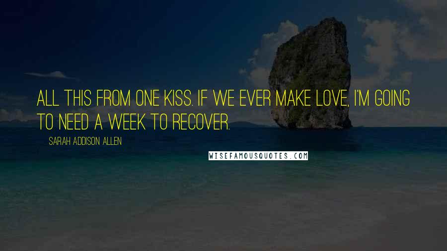 Sarah Addison Allen Quotes: All this from one kiss. If we ever make love, I'm going to need a week to recover.