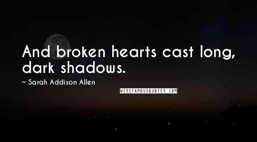 Sarah Addison Allen Quotes: And broken hearts cast long, dark shadows.