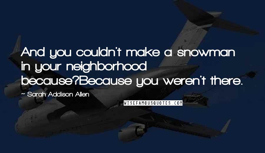 Sarah Addison Allen Quotes: And you couldn't make a snowman in your neighborhood because?Because you weren't there.