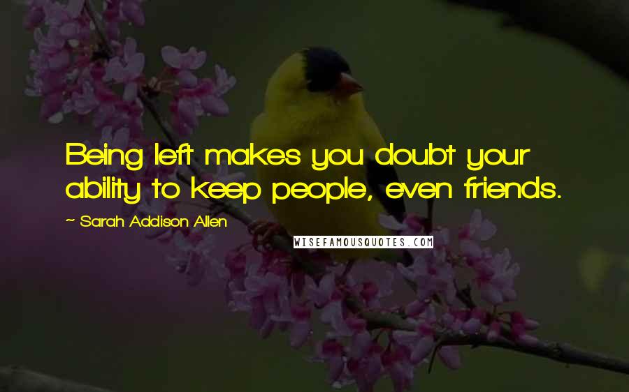 Sarah Addison Allen Quotes: Being left makes you doubt your ability to keep people, even friends.