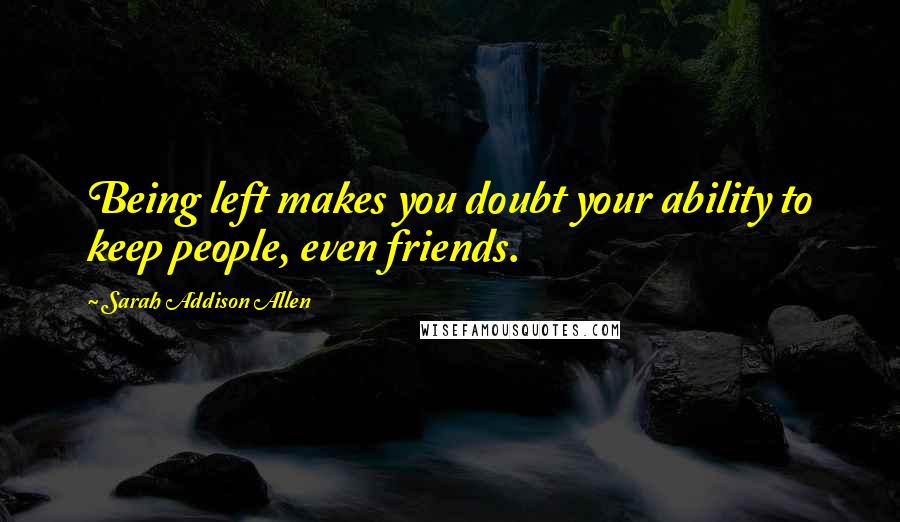 Sarah Addison Allen Quotes: Being left makes you doubt your ability to keep people, even friends.
