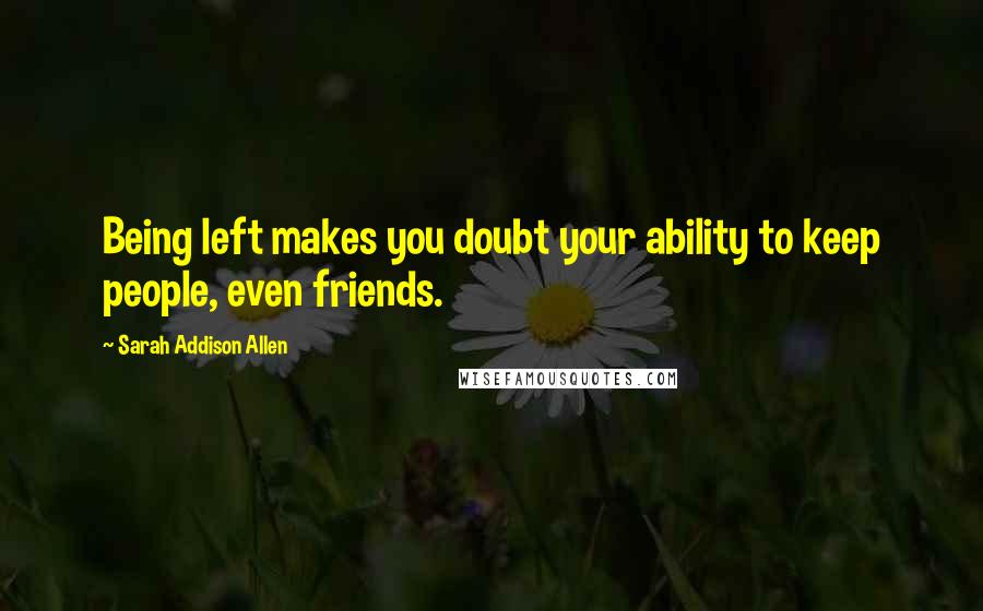 Sarah Addison Allen Quotes: Being left makes you doubt your ability to keep people, even friends.