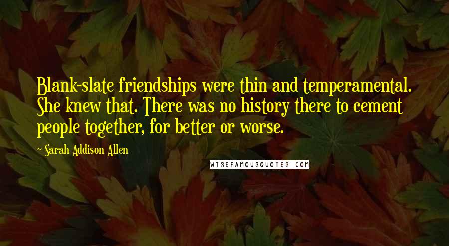 Sarah Addison Allen Quotes: Blank-slate friendships were thin and temperamental. She knew that. There was no history there to cement people together, for better or worse.