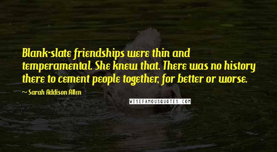 Sarah Addison Allen Quotes: Blank-slate friendships were thin and temperamental. She knew that. There was no history there to cement people together, for better or worse.