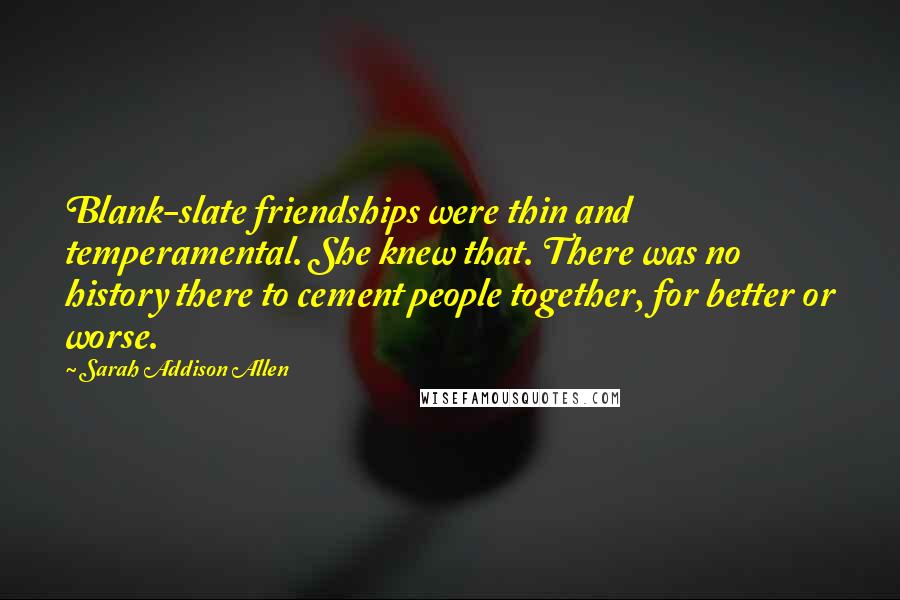 Sarah Addison Allen Quotes: Blank-slate friendships were thin and temperamental. She knew that. There was no history there to cement people together, for better or worse.