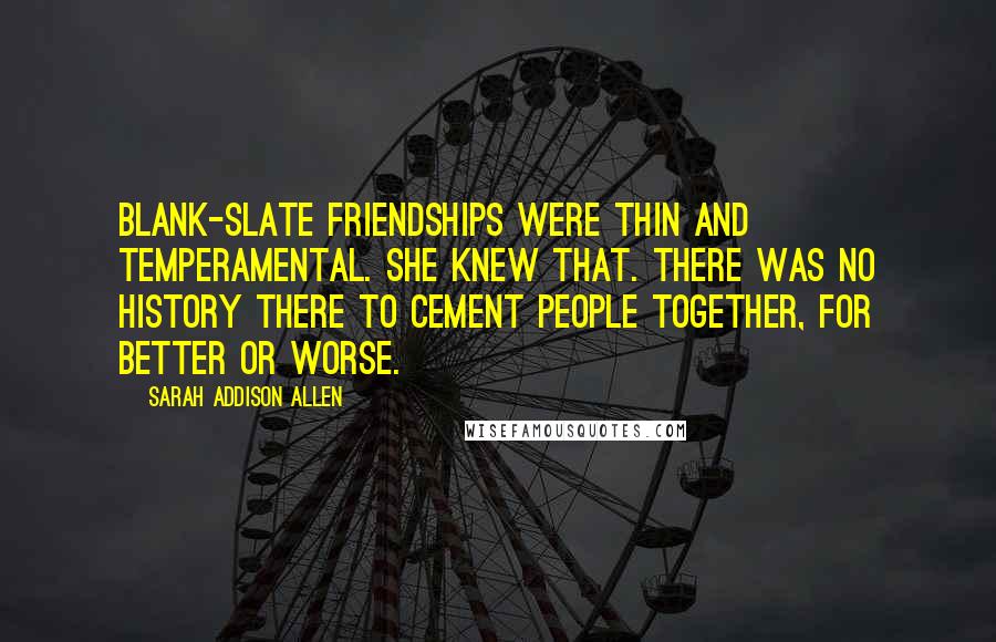 Sarah Addison Allen Quotes: Blank-slate friendships were thin and temperamental. She knew that. There was no history there to cement people together, for better or worse.