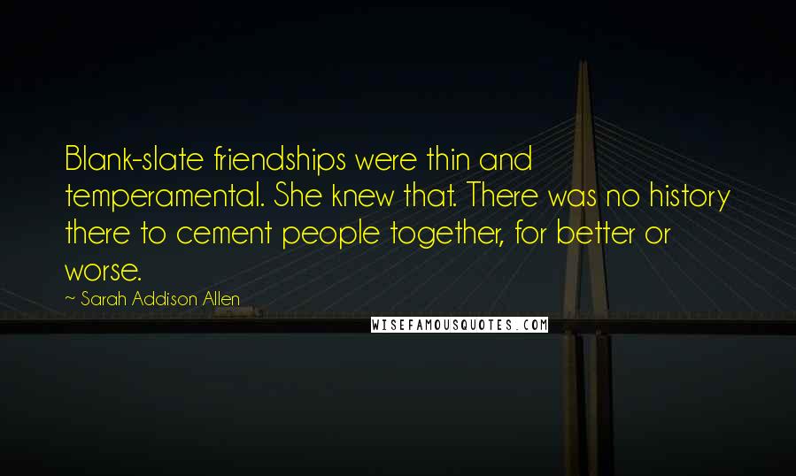 Sarah Addison Allen Quotes: Blank-slate friendships were thin and temperamental. She knew that. There was no history there to cement people together, for better or worse.