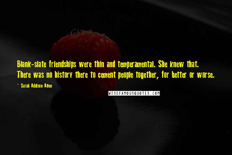 Sarah Addison Allen Quotes: Blank-slate friendships were thin and temperamental. She knew that. There was no history there to cement people together, for better or worse.