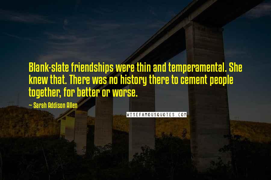 Sarah Addison Allen Quotes: Blank-slate friendships were thin and temperamental. She knew that. There was no history there to cement people together, for better or worse.