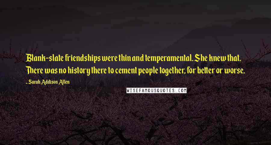 Sarah Addison Allen Quotes: Blank-slate friendships were thin and temperamental. She knew that. There was no history there to cement people together, for better or worse.