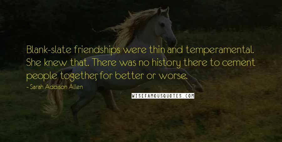 Sarah Addison Allen Quotes: Blank-slate friendships were thin and temperamental. She knew that. There was no history there to cement people together, for better or worse.