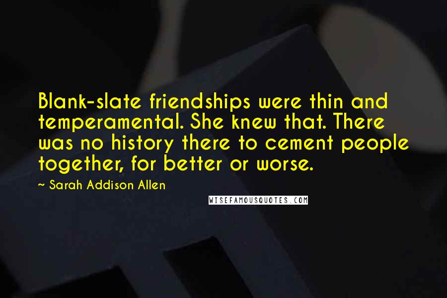 Sarah Addison Allen Quotes: Blank-slate friendships were thin and temperamental. She knew that. There was no history there to cement people together, for better or worse.