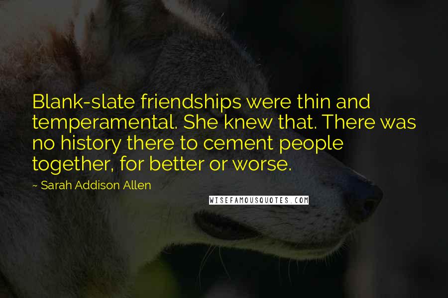 Sarah Addison Allen Quotes: Blank-slate friendships were thin and temperamental. She knew that. There was no history there to cement people together, for better or worse.