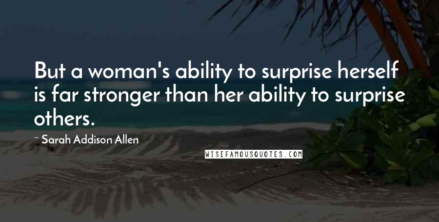 Sarah Addison Allen Quotes: But a woman's ability to surprise herself is far stronger than her ability to surprise others.