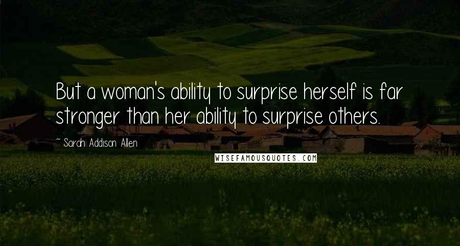 Sarah Addison Allen Quotes: But a woman's ability to surprise herself is far stronger than her ability to surprise others.