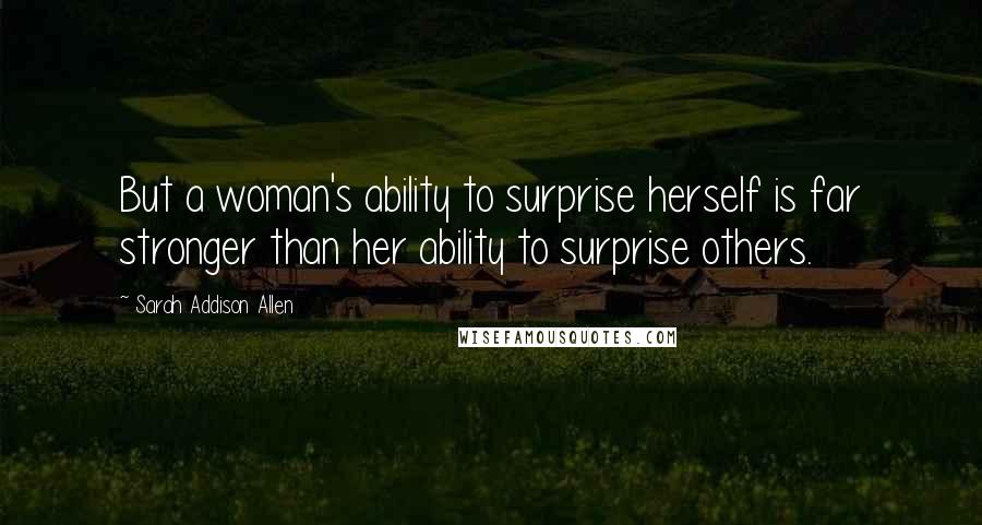 Sarah Addison Allen Quotes: But a woman's ability to surprise herself is far stronger than her ability to surprise others.