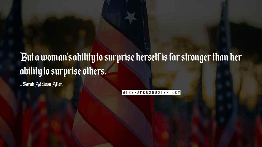 Sarah Addison Allen Quotes: But a woman's ability to surprise herself is far stronger than her ability to surprise others.