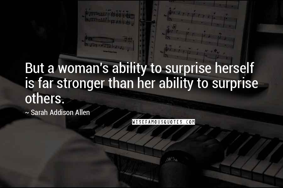 Sarah Addison Allen Quotes: But a woman's ability to surprise herself is far stronger than her ability to surprise others.