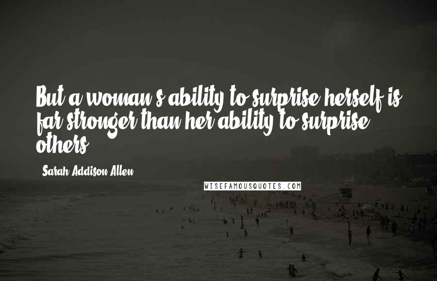 Sarah Addison Allen Quotes: But a woman's ability to surprise herself is far stronger than her ability to surprise others.