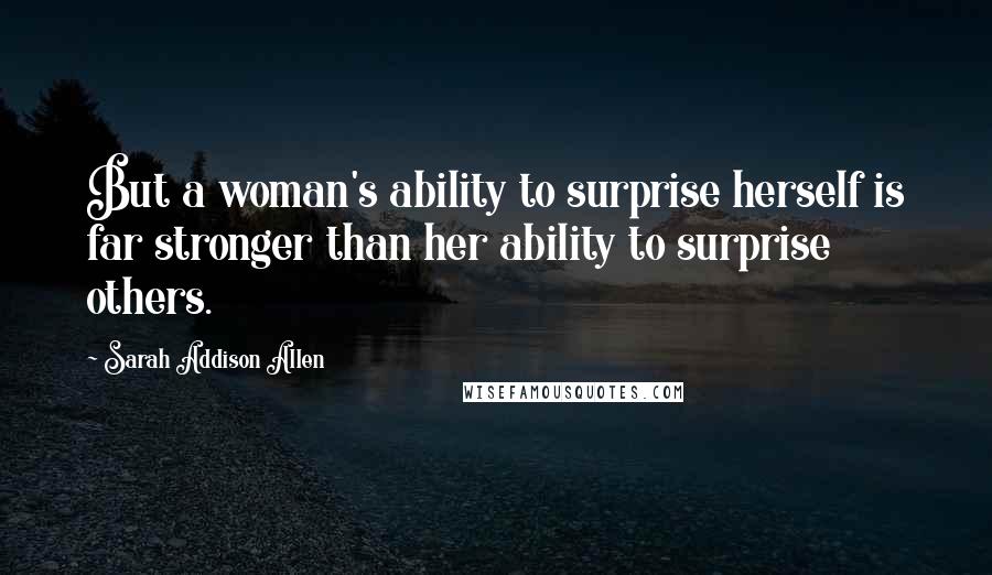 Sarah Addison Allen Quotes: But a woman's ability to surprise herself is far stronger than her ability to surprise others.