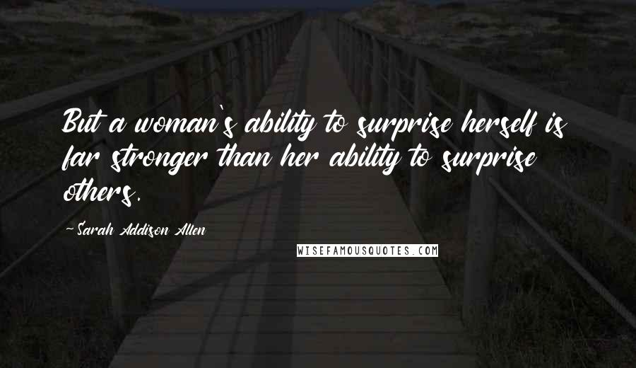 Sarah Addison Allen Quotes: But a woman's ability to surprise herself is far stronger than her ability to surprise others.
