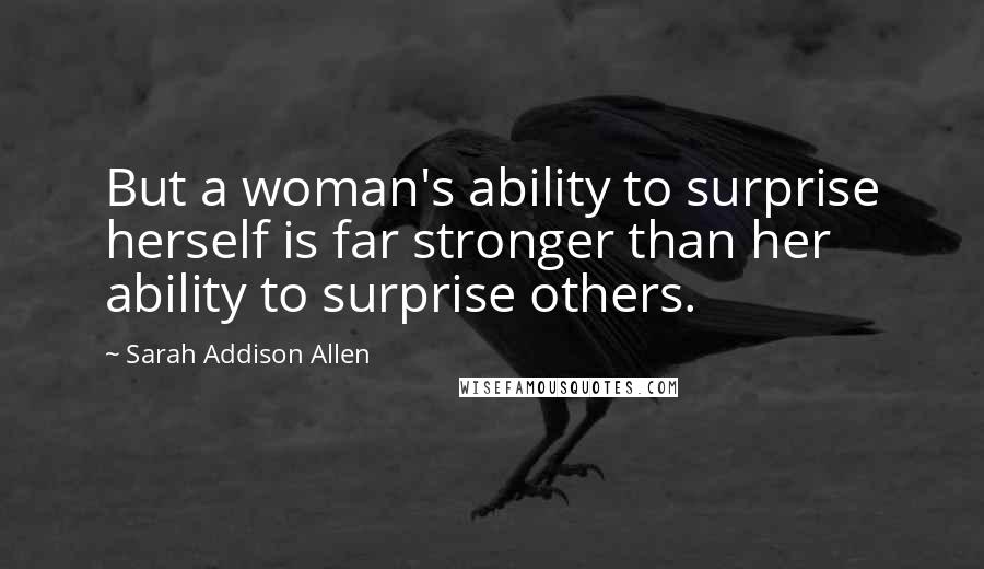 Sarah Addison Allen Quotes: But a woman's ability to surprise herself is far stronger than her ability to surprise others.