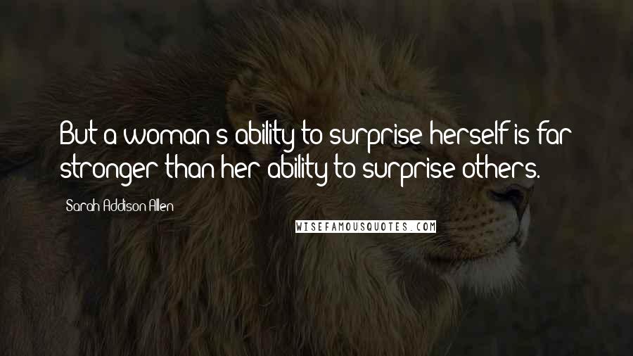 Sarah Addison Allen Quotes: But a woman's ability to surprise herself is far stronger than her ability to surprise others.