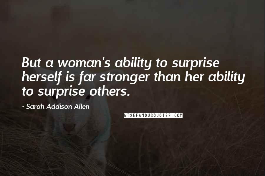 Sarah Addison Allen Quotes: But a woman's ability to surprise herself is far stronger than her ability to surprise others.