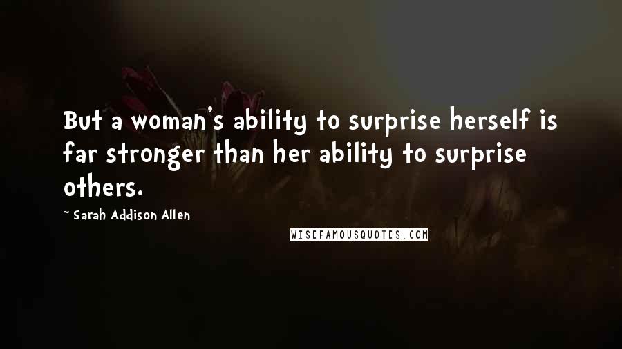 Sarah Addison Allen Quotes: But a woman's ability to surprise herself is far stronger than her ability to surprise others.