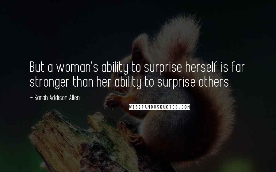 Sarah Addison Allen Quotes: But a woman's ability to surprise herself is far stronger than her ability to surprise others.