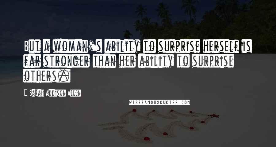 Sarah Addison Allen Quotes: But a woman's ability to surprise herself is far stronger than her ability to surprise others.