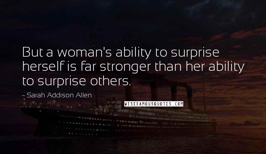 Sarah Addison Allen Quotes: But a woman's ability to surprise herself is far stronger than her ability to surprise others.